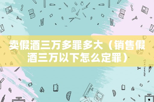 賣假酒三萬多罪多大（銷售假酒三萬以下怎么定罪）