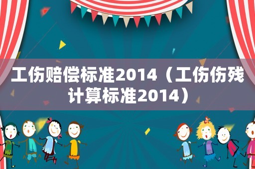 工傷賠償標準2014（工傷傷殘計算標準2014）