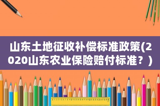 山東土地征收補(bǔ)償標(biāo)準(zhǔn)政策(2020山東農(nóng)業(yè)保險(xiǎn)賠付標(biāo)準(zhǔn)？)