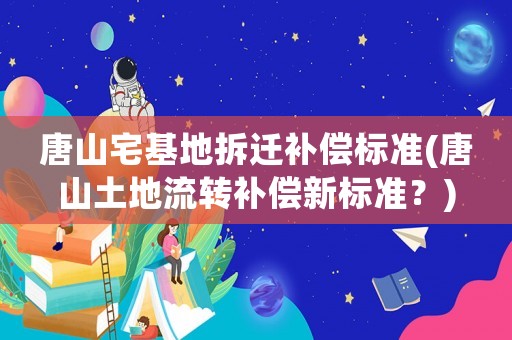 唐山宅基地拆遷補償標準(唐山土地流轉補償新標準？)