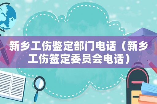 新鄉工傷鑒定部門電話（新鄉工傷簽定委員會電話）