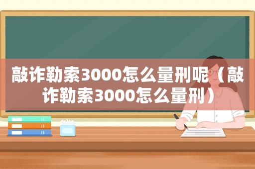 敲詐勒索3000怎么量刑呢（敲詐勒索3000怎么量刑）