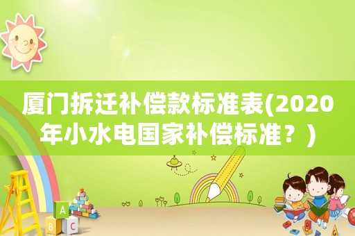 廈門拆遷補(bǔ)償款標(biāo)準(zhǔn)表(2020年小水電國家補(bǔ)償標(biāo)準(zhǔn)？)