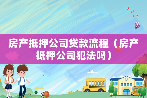 房產抵押公司貸款流程（房產抵押公司犯法嗎）