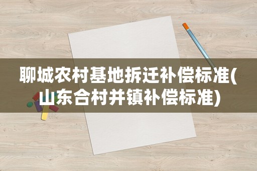 聊城農村基地拆遷補償標準(山東合村并鎮補償標準)