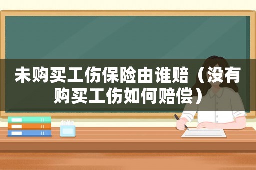未購買工傷保險由誰賠（沒有購買工傷如何賠償）