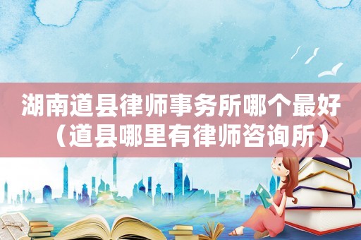 湖南道縣律師事務(wù)所哪個(gè)最好（道縣哪里有律師咨詢所）