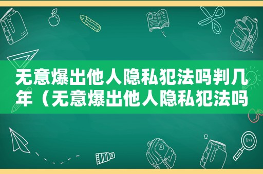 無意爆出他人隱私犯法嗎判幾年（無意爆出他人隱私犯法嗎）