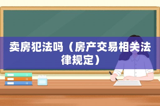賣房犯法嗎（房產交易相關法律規定）