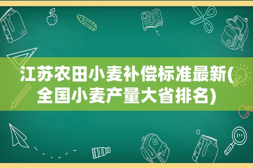江蘇農田小麥補償標準最新(全國小麥產量大省排名)