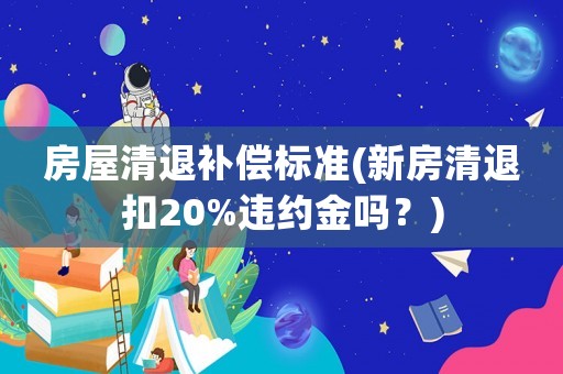 房屋清退補償標準(新房清退扣20%違約金嗎？)
