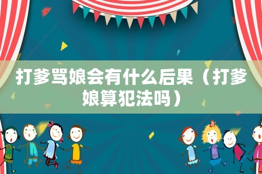 打爹罵娘會有什么后果（打爹娘算犯法嗎）