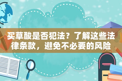買(mǎi)草酸是否犯法？了解這些法律條款，避免不必要的風(fēng)險(xiǎn)