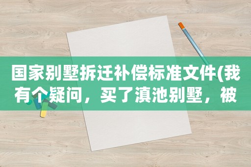 國家別墅拆遷補償標準文件(我有個疑問，買了滇池別墅，被拆后原來付的款能不能退回)