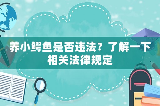 養小鱷魚是否違法？了解一下相關法律規定