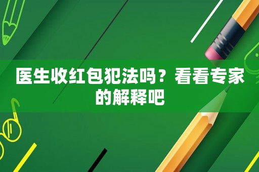 醫(yī)生收紅包犯法嗎？看看專(zhuān)家的解釋吧