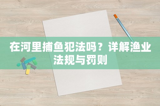 在河里捕魚犯法嗎？詳解漁業法規與罰則