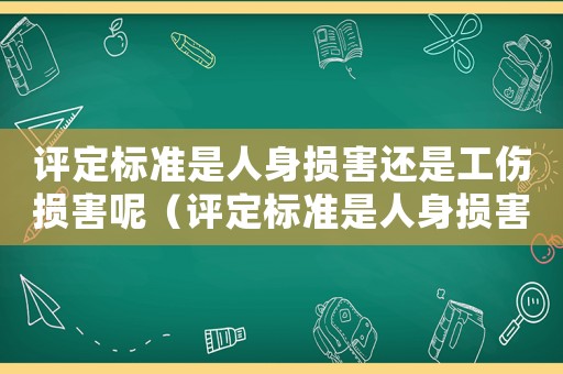 評定標(biāo)準(zhǔn)是人身損害還是工傷損害呢（評定標(biāo)準(zhǔn)是人身損害還是工傷）