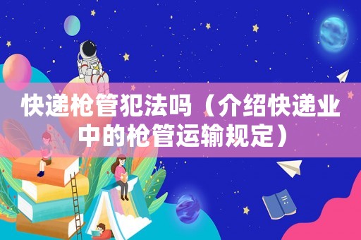 快遞槍管犯法嗎（介紹快遞業中的槍管運輸規定）