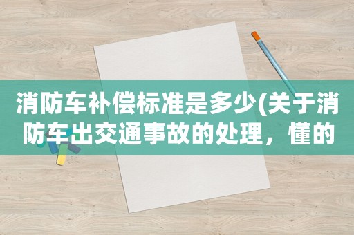 消防車補償標準是多少(關于消防車出交通事故的處理，懂的來？)