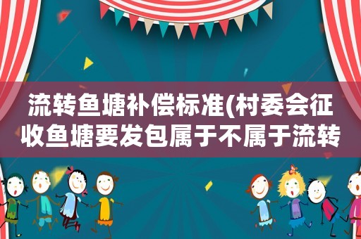 流轉魚塘補償標準(村委會征收魚塘要發包屬于不屬于流轉？)