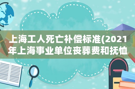 上海工人死亡補償標準(2021年上海事業單位喪葬費和撫恤金)