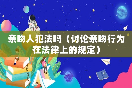 親吻人犯法嗎（討論親吻行為在法律上的規(guī)定）