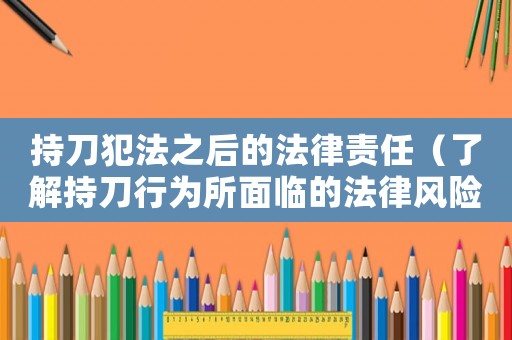 持刀犯法之后的法律責任（了解持刀行為所面臨的法律風險）