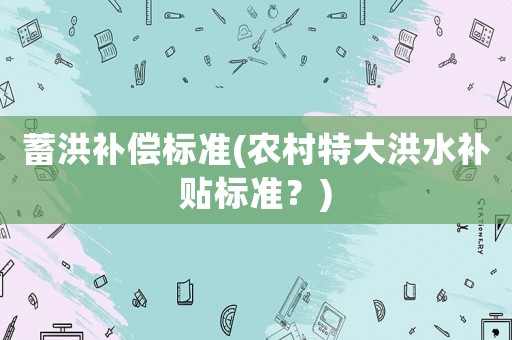 蓄洪補償標準(農村特大洪水補貼標準？)