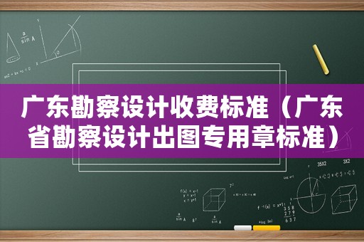 廣東勘察設(shè)計收費標準（廣東省勘察設(shè)計出圖專用章標準）