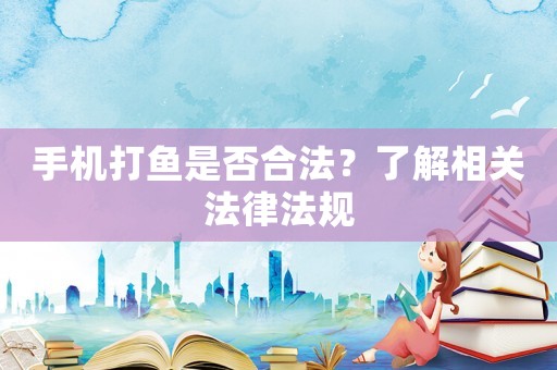 手機打魚是否合法？了解相關(guān)法律法規(guī)