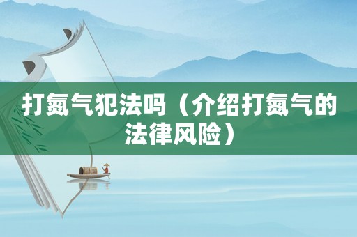 打氮氣犯法嗎（介紹打氮氣的法律風險）