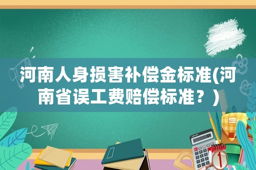 河南人身?yè)p害補(bǔ)償金標(biāo)準(zhǔn)(河南省誤工費(fèi)賠償標(biāo)準(zhǔn)？)