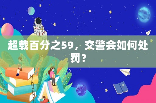 超載百分之59，交警會如何處罰？