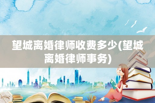 望城離婚律師收費多少(望城離婚律師事務)