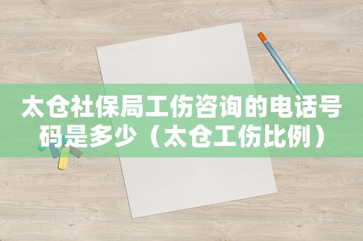 太倉社保局工傷咨詢的電話號碼是多少（太倉工傷比例）