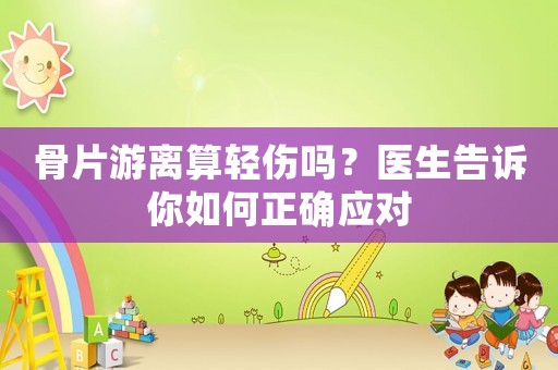 骨片游離算輕傷嗎？醫(yī)生告訴你如何正確應對