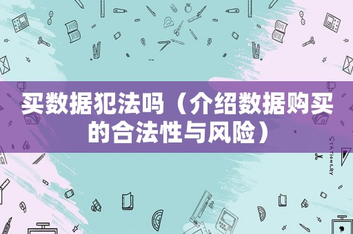 買數據犯法嗎（介紹數據購買的合法性與風險）