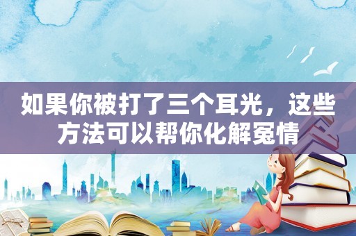 如果你被打了三個耳光，這些方法可以幫你化解冤情