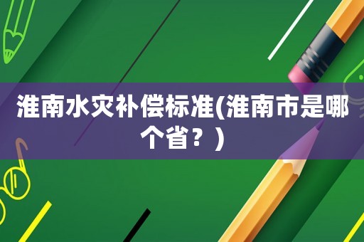 淮南水災補償標準(淮南市是哪個省？)