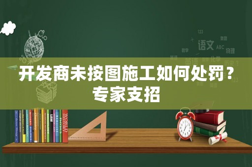 開發商未按圖施工如何處罰？專家支招