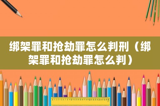 綁架罪和搶劫罪怎么判刑（綁架罪和搶劫罪怎么判）