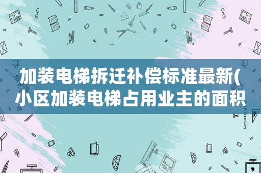加裝電梯拆遷補償標準最新(小區加裝電梯占用業主的面積)