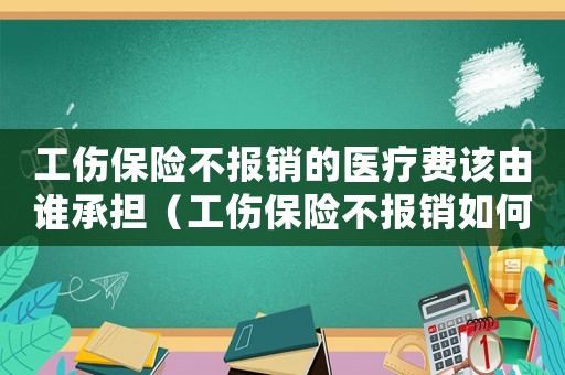 工傷保險不報銷的醫療費該由誰承擔（工傷保險不報銷如何處理）
