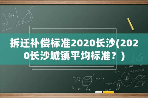拆遷補償標準2020長沙(2020長沙城鎮平均標準？)