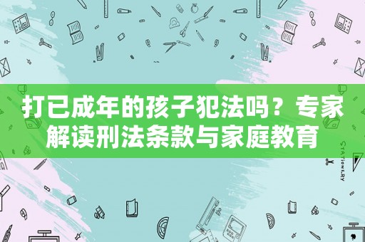 打已成年的孩子犯法嗎？專家解讀刑法條款與家庭教育