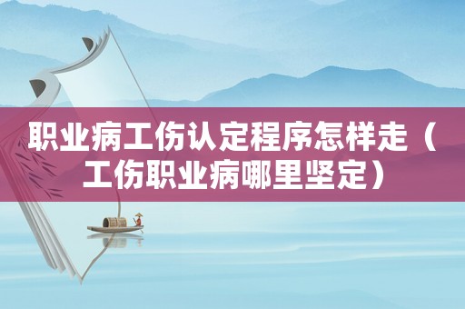 職業病工傷認定程序怎樣走（工傷職業病哪里堅定）