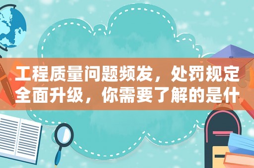 工程質量問題頻發，處罰規定全面升級，你需要了解的是什么？