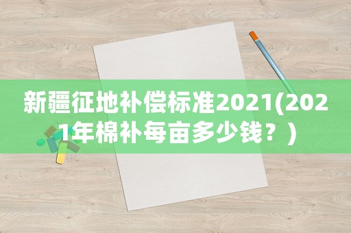 新疆征地補償標(biāo)準(zhǔn)2021(2021年棉補每畝多少錢？)
