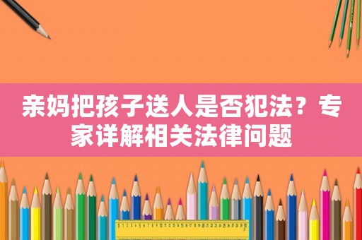 親媽把孩子送人是否犯法？專家詳解相關法律問題